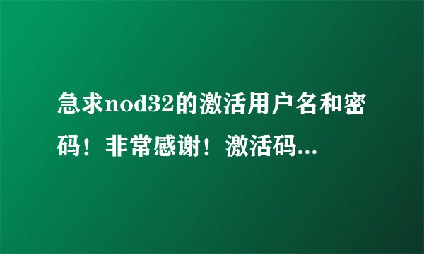 急求nod32的激活用户名和密码！非常感谢！激活码，谢谢。