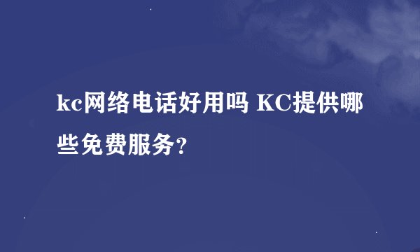 kc网络电话好用吗 KC提供哪些免费服务？