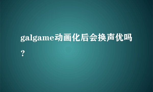 galgame动画化后会换声优吗？