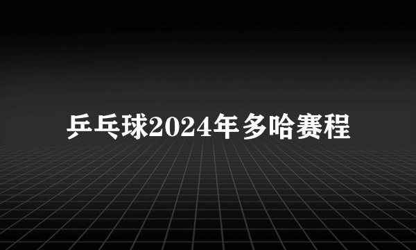 乒乓球2024年多哈赛程