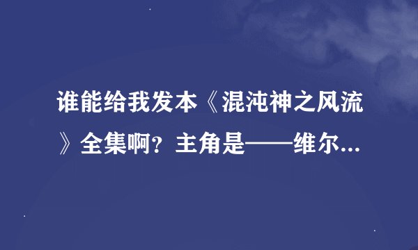 谁能给我发本《混沌神之风流》全集啊？主角是——维尔拜托各位大神