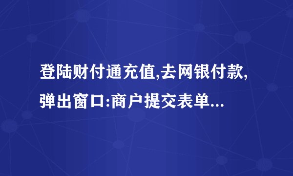 登陆财付通充值,去网银付款,弹出窗口:商户提交表单接口名称错误.是什么原因?