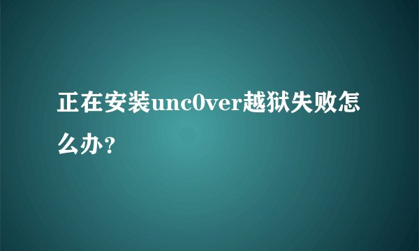 正在安装unc0ver越狱失败怎么办？