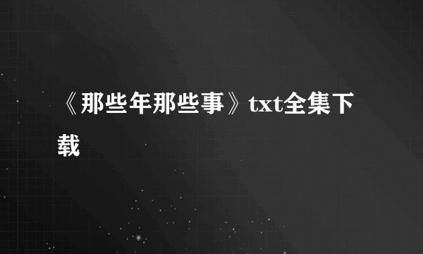 《那些年那些事》txt全集下载