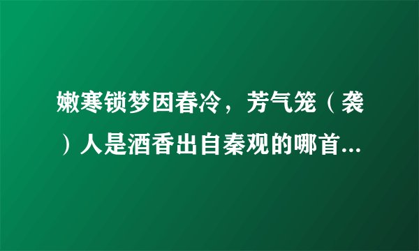 嫩寒锁梦因春冷，芳气笼（袭）人是酒香出自秦观的哪首词？全词是什么？