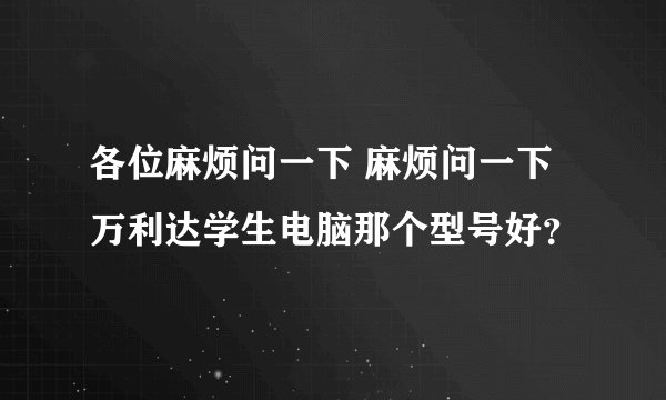 各位麻烦问一下 麻烦问一下万利达学生电脑那个型号好？