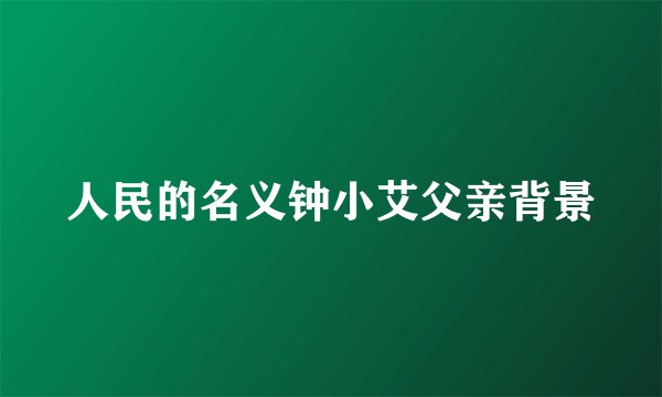 人民的名义钟小艾父亲背景