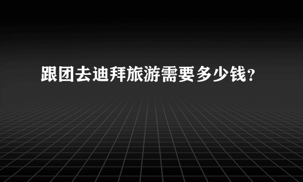 跟团去迪拜旅游需要多少钱？