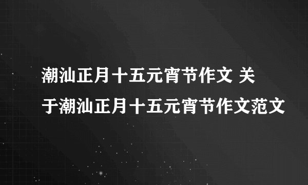 潮汕正月十五元宵节作文 关于潮汕正月十五元宵节作文范文