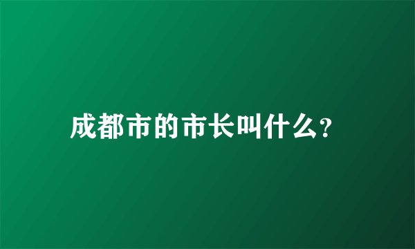成都市的市长叫什么？