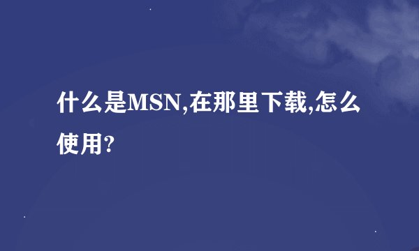 什么是MSN,在那里下载,怎么使用?
