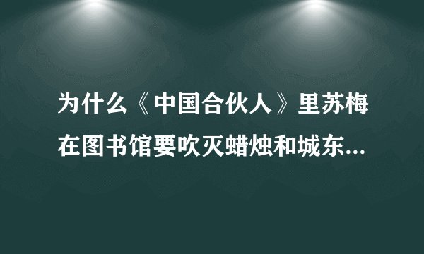 为什么《中国合伙人》里苏梅在图书馆要吹灭蜡烛和城东青坐一块？？