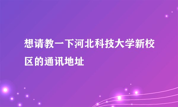 想请教一下河北科技大学新校区的通讯地址