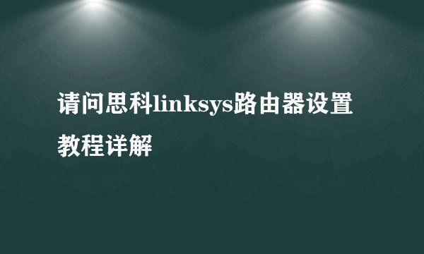 请问思科linksys路由器设置教程详解
