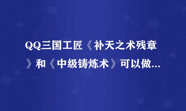 QQ三国工匠《补天之术残章》和《中级铸炼术》可以做什么东西啊？详细点