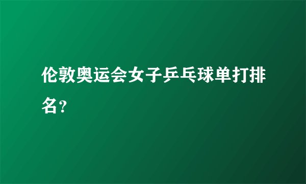 伦敦奥运会女子乒乓球单打排名？