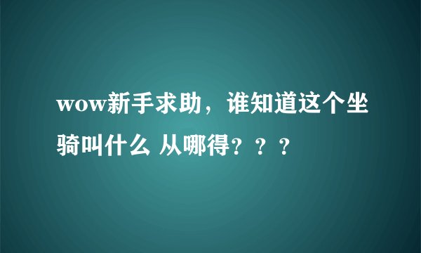 wow新手求助，谁知道这个坐骑叫什么 从哪得？？？