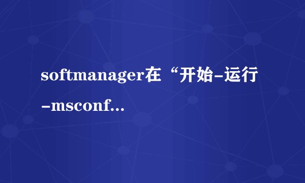 softmanager在“开始-运行-msconfig-启动”中找不到怎么关？？