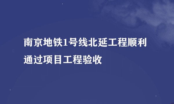 南京地铁1号线北延工程顺利通过项目工程验收
