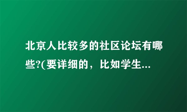 北京人比较多的社区论坛有哪些?(要详细的，比如学生论坛、行业论坛等)