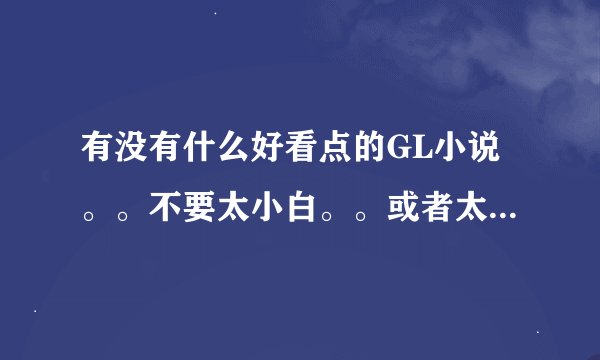 有没有什么好看点的GL小说。。不要太小白。。或者太虐的。。要HE
