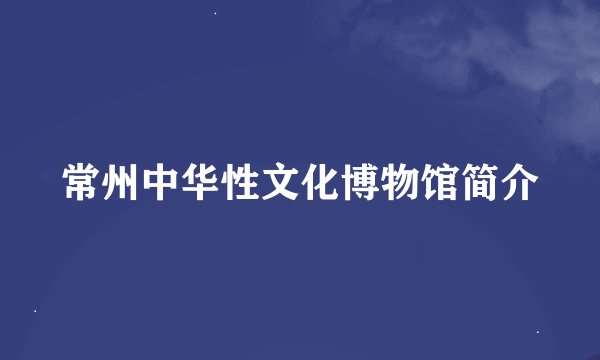常州中华性文化博物馆简介