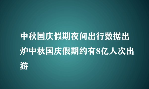 中秋国庆假期夜间出行数据出炉中秋国庆假期约有8亿人次出游