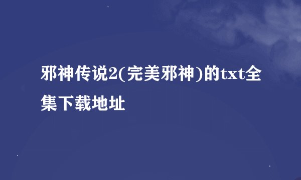 邪神传说2(完美邪神)的txt全集下载地址