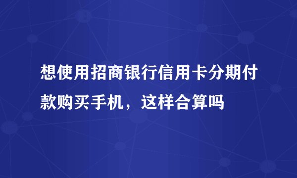想使用招商银行信用卡分期付款购买手机，这样合算吗
