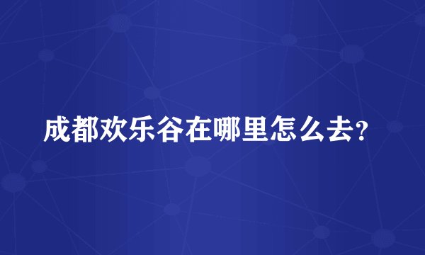 成都欢乐谷在哪里怎么去？