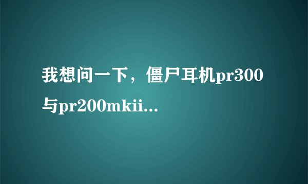 我想问一下，僵尸耳机pr300与pr200mkii哪个好一点！