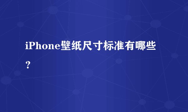 iPhone壁纸尺寸标准有哪些？