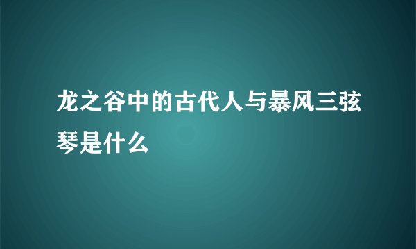 龙之谷中的古代人与暴风三弦琴是什么