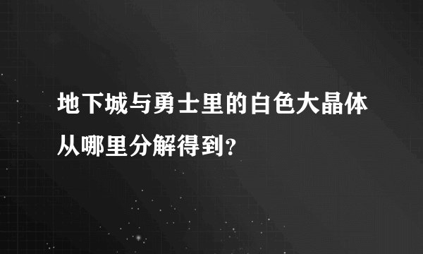 地下城与勇士里的白色大晶体从哪里分解得到？
