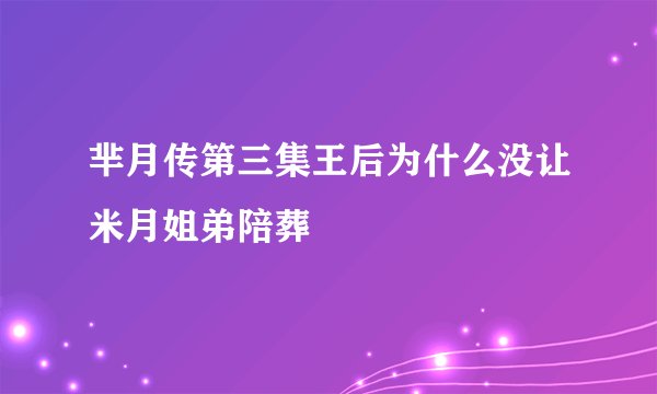 芈月传第三集王后为什么没让米月姐弟陪葬