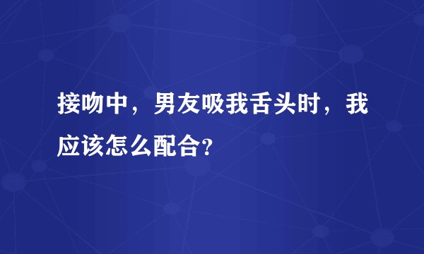 接吻中，男友吸我舌头时，我应该怎么配合？