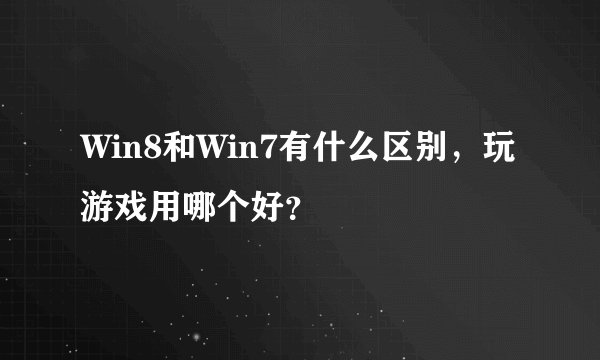 Win8和Win7有什么区别，玩游戏用哪个好？