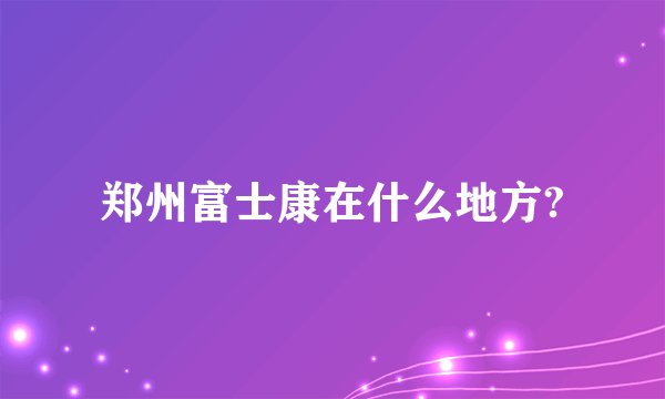 郑州富士康在什么地方?