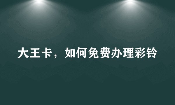 大王卡，如何免费办理彩铃