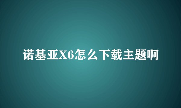 诺基亚X6怎么下载主题啊