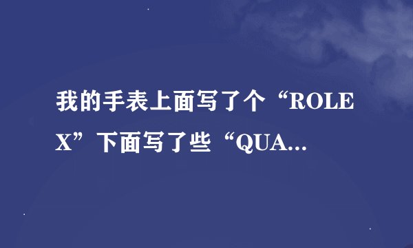 我的手表上面写了个“ROLEX”下面写了些“QUARTZWATERRESIST”不知道是什么意思。谁能帮我一下啊！给我说