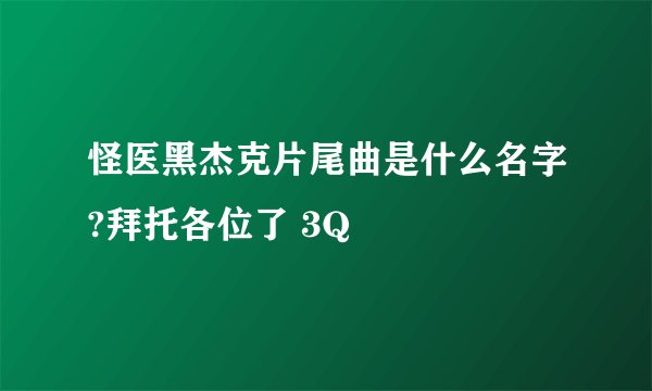 怪医黑杰克片尾曲是什么名字?拜托各位了 3Q
