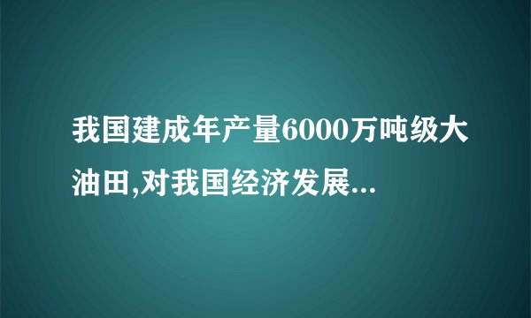 我国建成年产量6000万吨级大油田,对我国经济发展有什么作用?