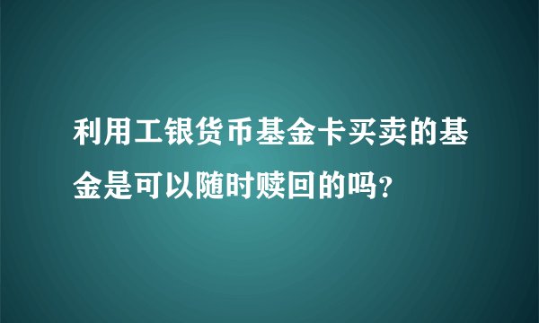 利用工银货币基金卡买卖的基金是可以随时赎回的吗？
