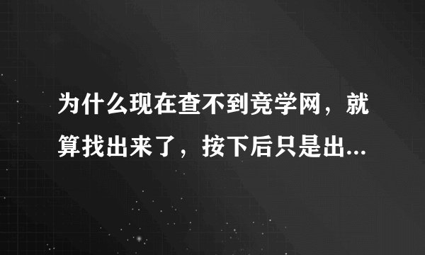 为什么现在查不到竞学网，就算找出来了，按下后只是出现一些图片，和那个网站一点关系也没有？