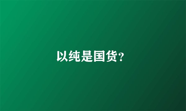 以纯是国货？
