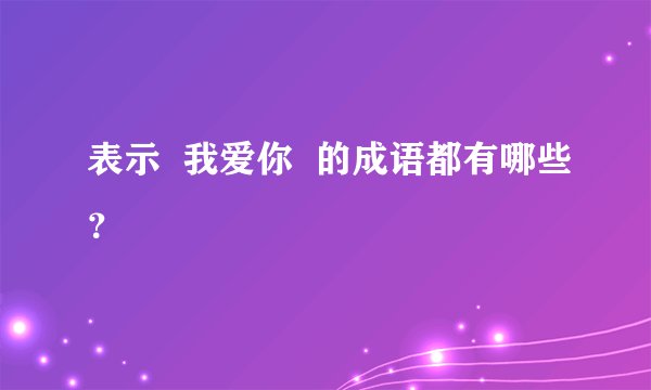 表示  我爱你  的成语都有哪些？