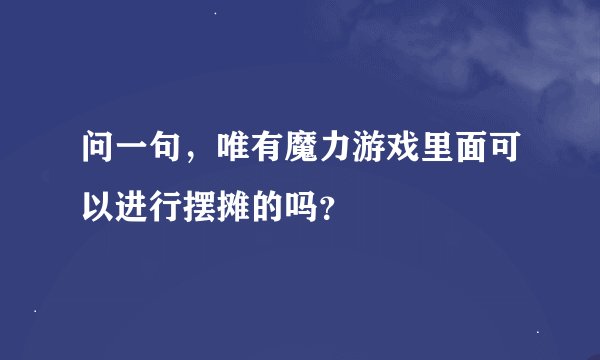 问一句，唯有魔力游戏里面可以进行摆摊的吗？