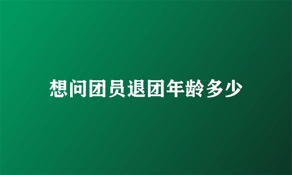 想问团员退团年龄多少