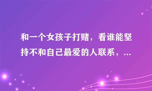 和一个女孩子打赌，看谁能坚持不和自己最爱的人联系，说输得一方答应赢得一方一个条件，不过分就行，想什